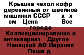 Крышка чехол кофр деревянный от швейной машинки СССР 50.5х22х25 см › Цена ­ 1 000 - Все города Коллекционирование и антиквариат » Другое   . Ненецкий АО,Верхняя Пеша д.